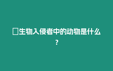 ?生物入侵者中的動物是什么？