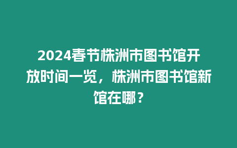 2024春節株洲市圖書館開放時間一覽，株洲市圖書館新館在哪？