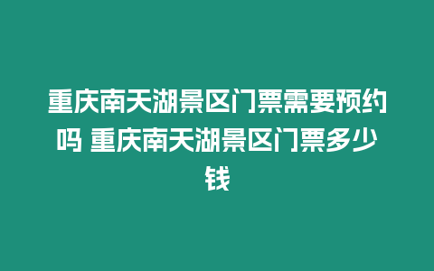 重慶南天湖景區門票需要預約嗎 重慶南天湖景區門票多少錢