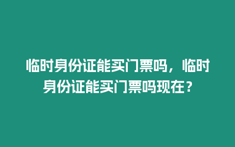 臨時身份證能買門票嗎，臨時身份證能買門票嗎現在？