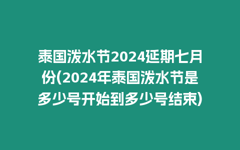 泰國潑水節2024延期七月份(2024年泰國潑水節是多少號開始到多少號結束)