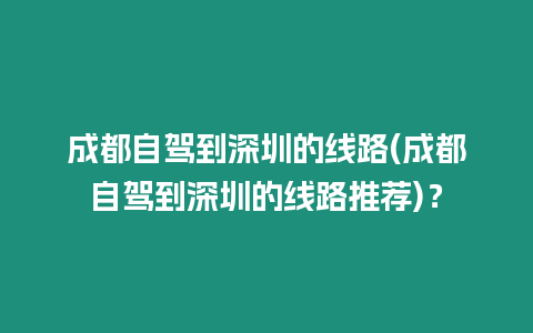 成都自駕到深圳的線路(成都自駕到深圳的線路推薦)？