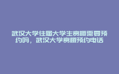 武漢大學往屆大學生賞櫻需要預約嗎，武漢大學賞櫻預約電話