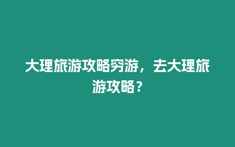 大理旅游攻略窮游，去大理旅游攻略？