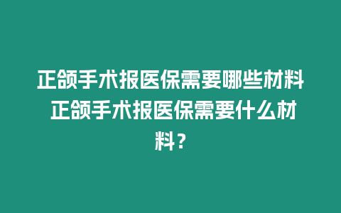 正頜手術報醫保需要哪些材料 正頜手術報醫保需要什么材料？