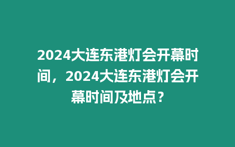 2024大連東港燈會開幕時間，2024大連東港燈會開幕時間及地點？