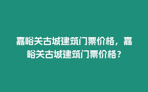 嘉峪關古城建筑門票價格，嘉峪關古城建筑門票價格？