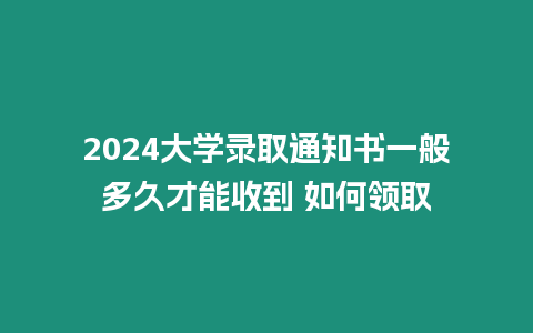 2024大學錄取通知書一般多久才能收到 如何領取