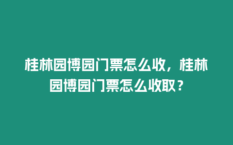 桂林園博園門票怎么收，桂林園博園門票怎么收取？