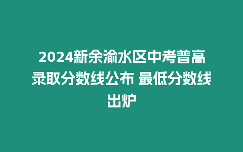 2024新余渝水區中考普高錄取分數線公布 最低分數線出爐