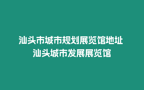 汕頭市城市規(guī)劃展覽館地址 汕頭城市發(fā)展展覽館