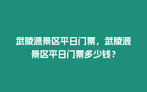 武陵源景區平日門票，武陵源景區平日門票多少錢？