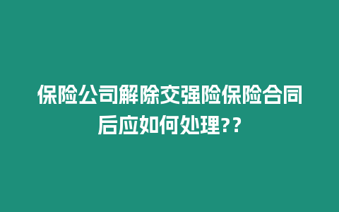 保險(xiǎn)公司解除交強(qiáng)險(xiǎn)保險(xiǎn)合同后應(yīng)如何處理?？