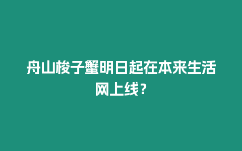 舟山梭子蟹明日起在本來生活網上線？