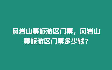 鳳巖山寨旅游區(qū)門票，鳳巖山寨旅游區(qū)門票多少錢？