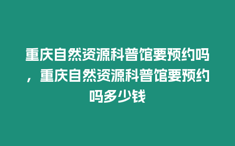 重慶自然資源科普館要預(yù)約嗎，重慶自然資源科普館要預(yù)約嗎多少錢