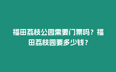 福田荔枝公園需要門票嗎？福田荔枝園要多少錢？