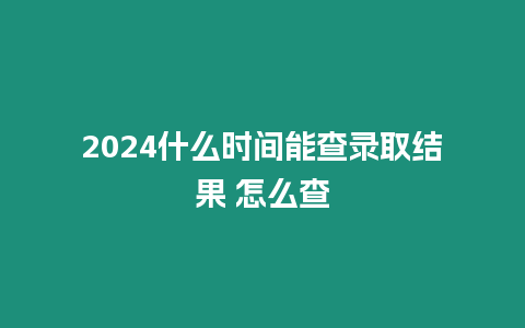 2024什么時間能查錄取結果 怎么查