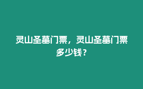 靈山圣墓門(mén)票，靈山圣墓門(mén)票多少錢(qián)？