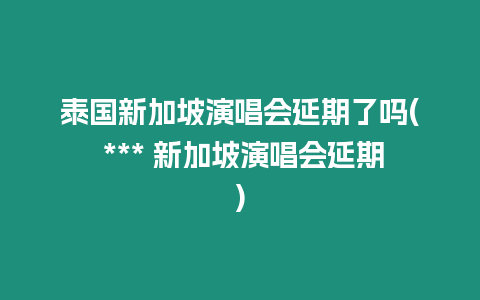 泰國新加坡演唱會延期了嗎( *** 新加坡演唱會延期)