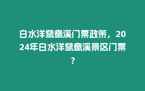 白水洋鴛鴦溪門票政策，2024年白水洋鴛鴦溪景區門票？