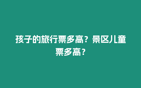 孩子的旅行票多高？景區兒童票多高？