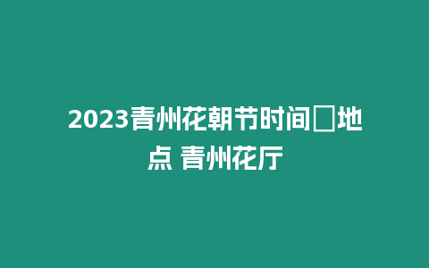 2023青州花朝節時間＋地點 青州花廳