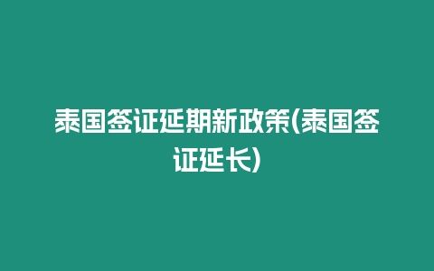 泰國簽證延期新政策(泰國簽證延長)