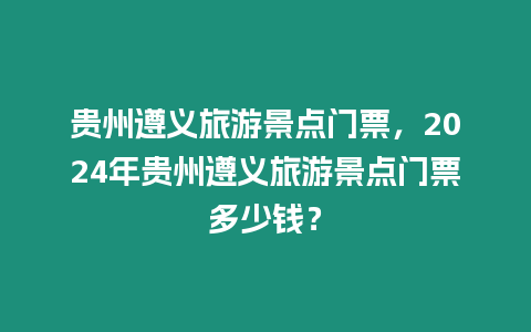 貴州遵義旅游景點門票，2024年貴州遵義旅游景點門票多少錢？