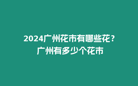 2024廣州花市有哪些花？ 廣州有多少個花市