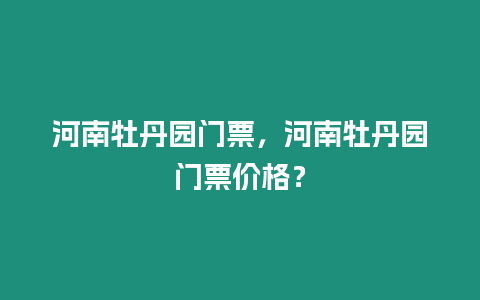 河南牡丹園門票，河南牡丹園門票價格？