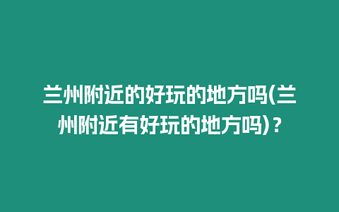 蘭州附近的好玩的地方嗎(蘭州附近有好玩的地方嗎)？