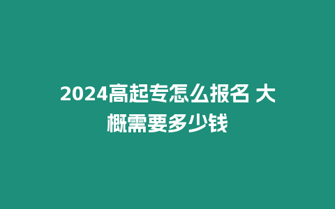 2024高起專怎么報名 大概需要多少錢