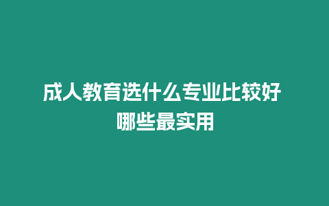 成人教育選什么專業(yè)比較好 哪些最實(shí)用