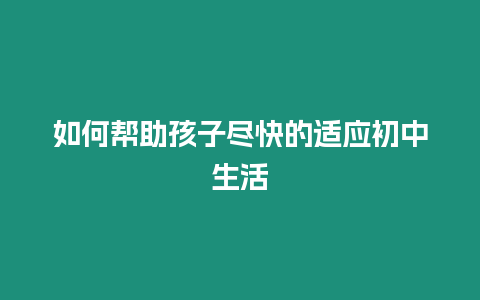 如何幫助孩子盡快的適應初中生活