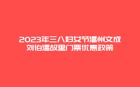 2024年三八婦女節溫州文成劉伯溫故里門票優惠政策