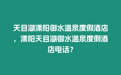 天目湖溧陽御水溫泉度假酒店，溧陽天目湖御水溫泉度假酒店電話？