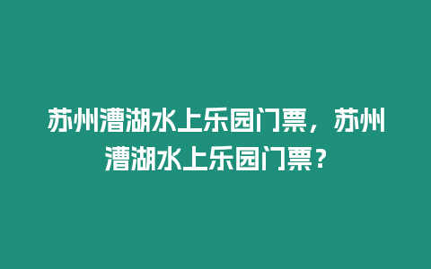 蘇州漕湖水上樂園門票，蘇州漕湖水上樂園門票？