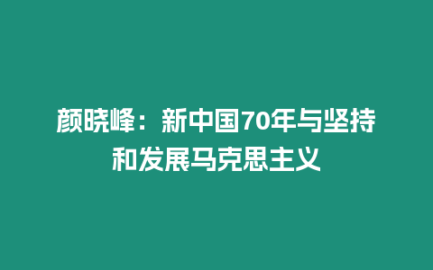 顏曉峰：新中國70年與堅持和發展馬克思主義