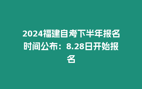 2024福建自考下半年報名時間公布：8.28日開始報名