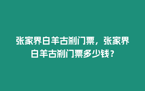 張家界白羊古剎門票，張家界白羊古剎門票多少錢？