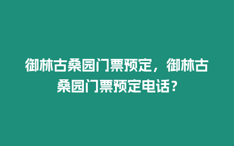 御林古桑園門票預定，御林古桑園門票預定電話？