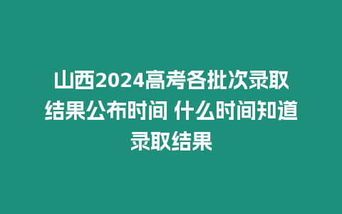 山西2024高考各批次錄取結(jié)果公布時(shí)間 什么時(shí)間知道錄取結(jié)果