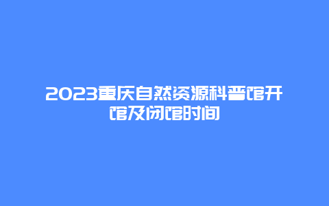 2024重慶自然資源科普館開館及閉館時間