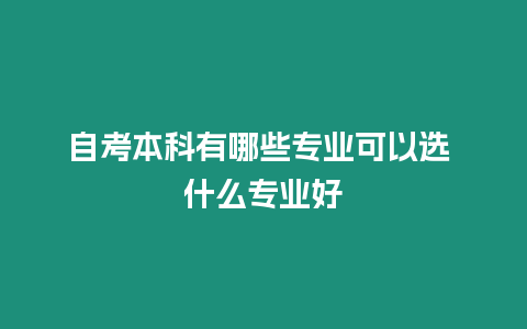 自考本科有哪些專業可以選 什么專業好