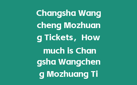 Changsha Wangcheng Mozhuang Tickets，How much is Changsha Wangcheng Mozhuang Tickets？