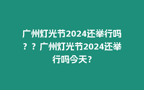 廣州燈光節2024還舉行嗎？？廣州燈光節2024還舉行嗎今天？