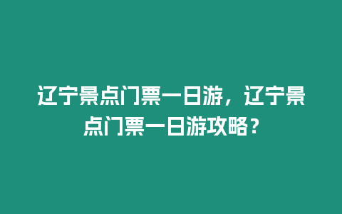 遼寧景點(diǎn)門票一日游，遼寧景點(diǎn)門票一日游攻略？