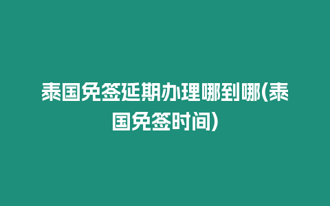 泰國免簽延期辦理哪到哪(泰國免簽時間)