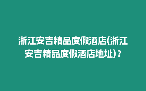 浙江安吉精品度假酒店(浙江安吉精品度假酒店地址)？